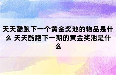 天天酷跑下一个黄金奖池的物品是什么 天天酷跑下一期的黄金奖池是什么